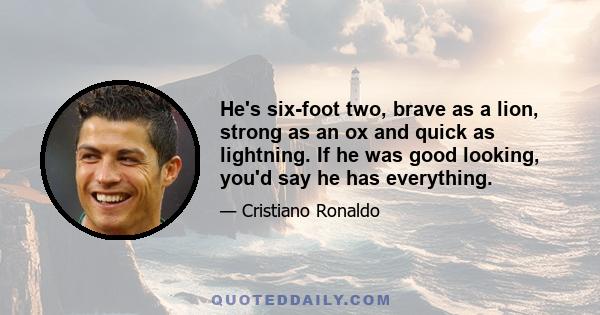 He's six-foot two, brave as a lion, strong as an ox and quick as lightning. If he was good looking, you'd say he has everything.
