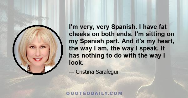 I'm very, very Spanish. I have fat cheeks on both ends. I'm sitting on my Spanish part. And it's my heart, the way I am, the way I speak. It has nothing to do with the way I look.