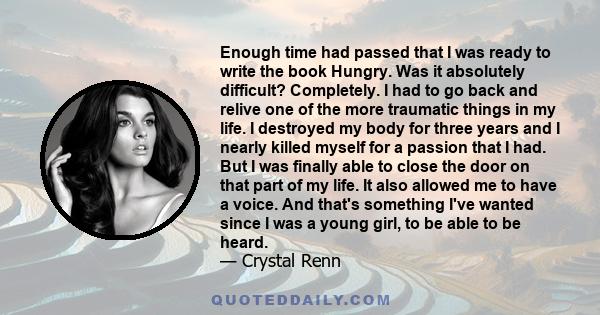 Enough time had passed that I was ready to write the book Hungry. Was it absolutely difficult? Completely. I had to go back and relive one of the more traumatic things in my life. I destroyed my body for three years and