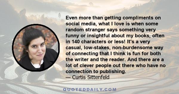 Even more than getting compliments on social media, what I love is when some random stranger says something very funny or insightful about my books, often in 140 characters or less! It's a very casual, low-stakes,