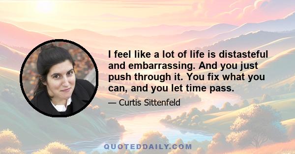 I feel like a lot of life is distasteful and embarrassing. And you just push through it. You fix what you can, and you let time pass.