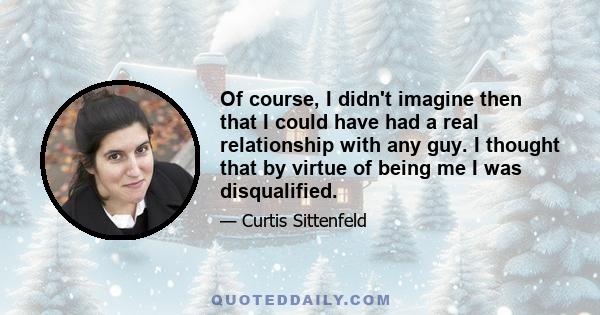 Of course, I didn't imagine then that I could have had a real relationship with any guy. I thought that by virtue of being me I was disqualified.