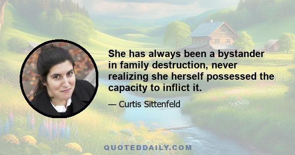 She has always been a bystander in family destruction, never realizing she herself possessed the capacity to inflict it.
