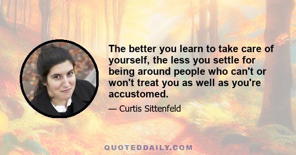 The better you learn to take care of yourself, the less you settle for being around people who can't or won't treat you as well as you're accustomed.