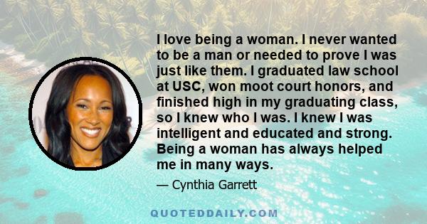 I love being a woman. I never wanted to be a man or needed to prove I was just like them. I graduated law school at USC, won moot court honors, and finished high in my graduating class, so I knew who I was. I knew I was
