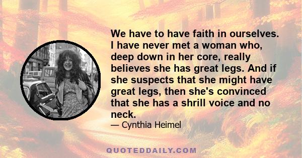 We have to have faith in ourselves. I have never met a woman who, deep down in her core, really believes she has great legs. And if she suspects that she might have great legs, then she's convinced that she has a shrill
