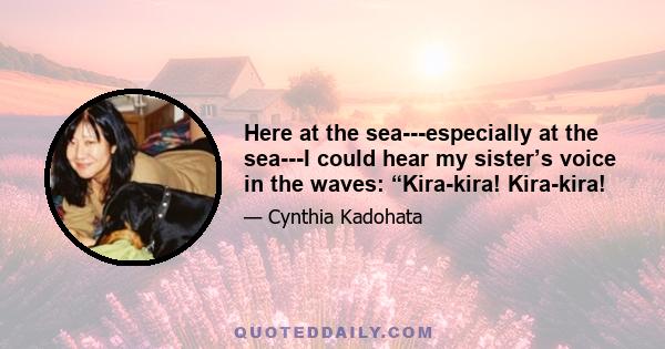 Here at the sea---especially at the sea---I could hear my sister’s voice in the waves: “Kira-kira! Kira-kira!