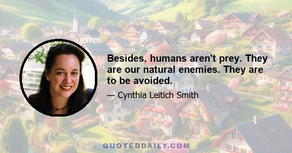 Besides, humans aren't prey. They are our natural enemies. They are to be avoided.