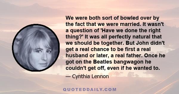 We were both sort of bowled over by the fact that we were married. It wasn't a question of 'Have we done the right thing?' It was all perfectly natural that we should be together. But John didn't get a real chance to be