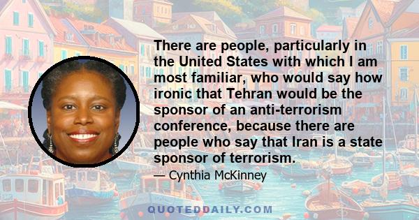 There are people, particularly in the United States with which I am most familiar, who would say how ironic that Tehran would be the sponsor of an anti-terrorism conference, because there are people who say that Iran is
