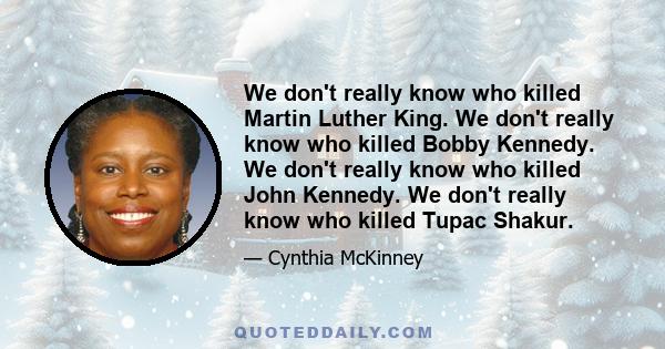 We don't really know who killed Martin Luther King. We don't really know who killed Bobby Kennedy. We don't really know who killed John Kennedy. We don't really know who killed Tupac Shakur.