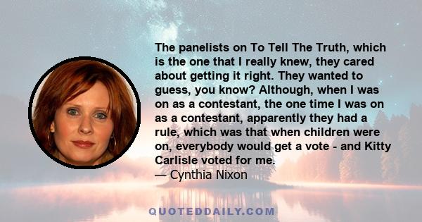 The panelists on To Tell The Truth, which is the one that I really knew, they cared about getting it right. They wanted to guess, you know? Although, when I was on as a contestant, the one time I was on as a contestant,