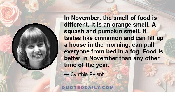 In November, the smell of food is different. It is an orange smell. A squash and pumpkin smell. It tastes like cinnamon and can fill up a house in the morning, can pull everyone from bed in a fog. Food is better in