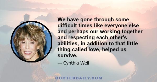 We have gone through some difficult times like everyone else and perhaps our working together and respecting each other's abilities, in addition to that little thing called love, helped us survive.