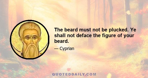 The beard must not be plucked. Ye shall not deface the figure of your beard.