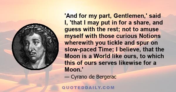 'And for my part, Gentlemen,' said I, 'that I may put in for a share, and guess with the rest; not to amuse myself with those curious Notions wherewith you tickle and spur on slow-paced Time; I believe, that the Moon is