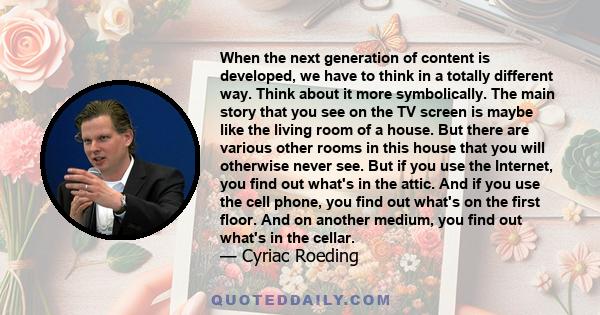 When the next generation of content is developed, we have to think in a totally different way. Think about it more symbolically. The main story that you see on the TV screen is maybe like the living room of a house. But