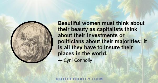 Beautiful women must think about their beauty as capitalists think about their investments or politicians about their majorities; it is all they have to insure their places in the world.