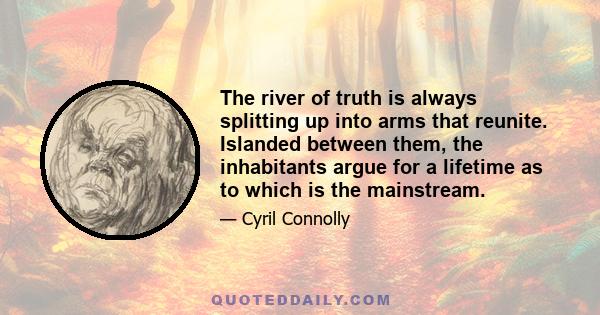 The river of truth is always splitting up into arms that reunite. Islanded between them, the inhabitants argue for a lifetime as to which is the mainstream.