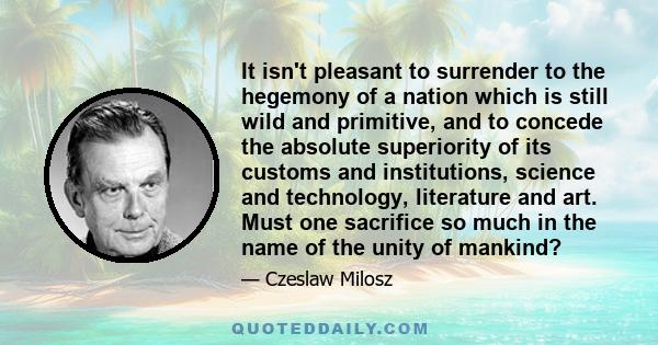 It isn't pleasant to surrender to the hegemony of a nation which is still wild and primitive, and to concede the absolute superiority of its customs and institutions, science and technology, literature and art. Must one