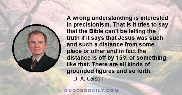 A wrong understanding is interested in precisionism. That is it tries to say that the Bible can't be telling the truth if it says that Jesus was such and such a distance from some place or other and in fact the distance