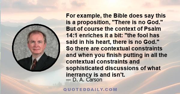 For example, the Bible does say this is a proposition, There is no God. But of course the context of Psalm 14:1 enriches it a bit: the fool has said in his heart, there is no God. So there are contextual constraints and