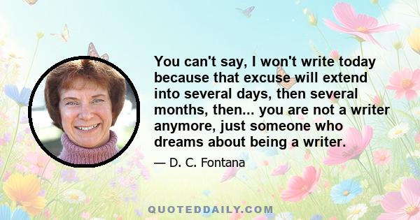 You can't say, I won't write today because that excuse will extend into several days, then several months, then... you are not a writer anymore, just someone who dreams about being a writer.