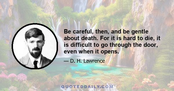 Be careful, then, and be gentle about death. For it is hard to die, it is difficult to go through the door, even when it opens.