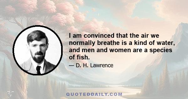 I am convinced that the air we normally breathe is a kind of water, and men and women are a species of fish.