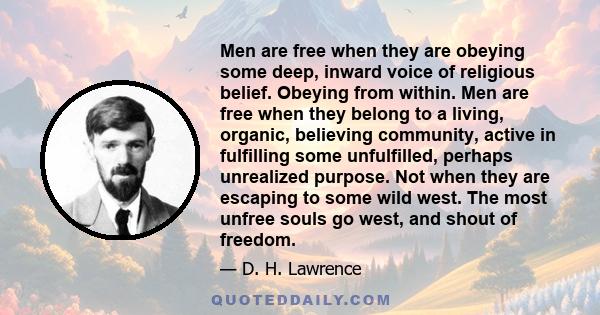 Men are free when they are obeying some deep, inward voice of religious belief. Obeying from within. Men are free when they belong to a living, organic, believing community, active in fulfilling some unfulfilled,