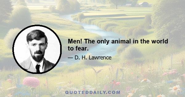 Men! The only animal in the world to fear.