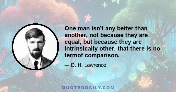 One man isn't any better than another, not because they are equal, but because they are intrinsically other, that there is no termof comparison.