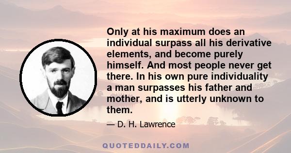 Only at his maximum does an individual surpass all his derivative elements, and become purely himself. And most people never get there. In his own pure individuality a man surpasses his father and mother, and is utterly