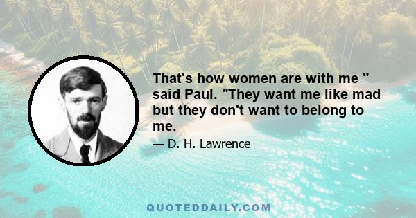 That's how women are with me said Paul. They want me like mad but they don't want to belong to me.
