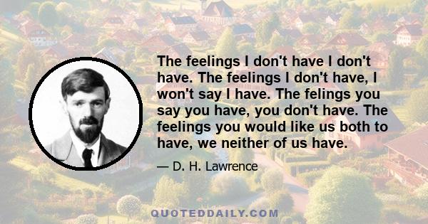 The feelings I don't have I don't have. The feelings I don't have, I won't say I have. The felings you say you have, you don't have. The feelings you would like us both to have, we neither of us have.