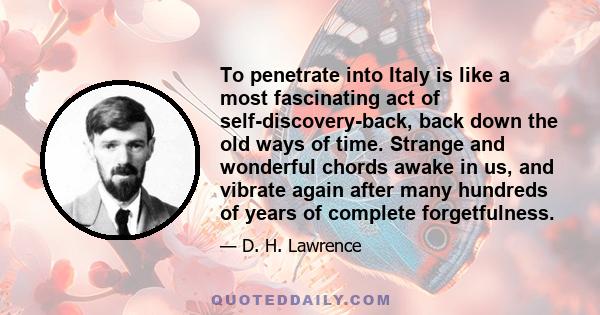 To penetrate into Italy is like a most fascinating act of self-discovery-back, back down the old ways of time. Strange and wonderful chords awake in us, and vibrate again after many hundreds of years of complete