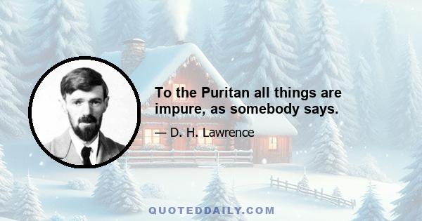 To the Puritan all things are impure, as somebody says.