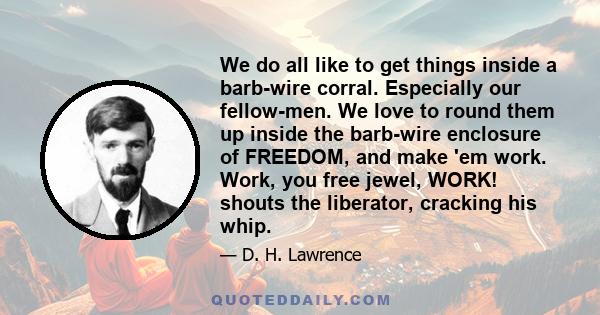 We do all like to get things inside a barb-wire corral. Especially our fellow-men. We love to round them up inside the barb-wire enclosure of FREEDOM, and make 'em work. Work, you free jewel, WORK! shouts the liberator,