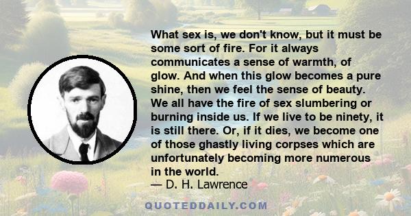 What sex is, we don't know, but it must be some sort of fire. For it always communicates a sense of warmth, of glow. And when this glow becomes a pure shine, then we feel the sense of beauty. We all have the fire of sex