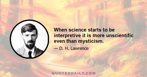 When science starts to be interpretive it is more unscientific even than mysticism.