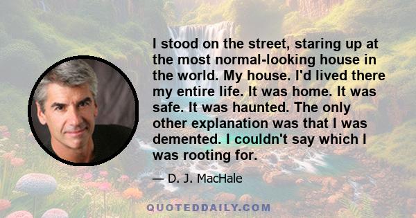 I stood on the street, staring up at the most normal-looking house in the world. My house. I'd lived there my entire life. It was home. It was safe. It was haunted. The only other explanation was that I was demented. I