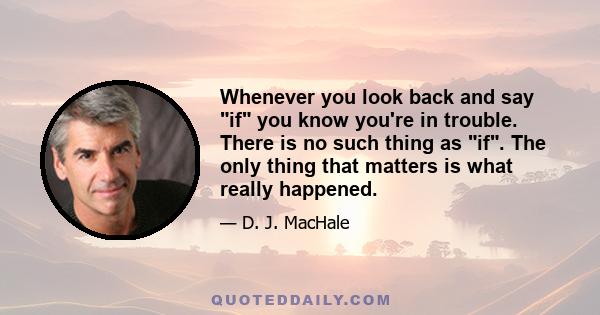 Whenever you look back and say if you know you're in trouble. There is no such thing as if. The only thing that matters is what really happened.