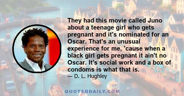 They had this movie called Juno about a teenage girl who gets pregnant and it's nominated for an Oscar. That's an unusual experience for me, 'cause when a black girl gets pregnant it ain't no Oscar. It's social work and