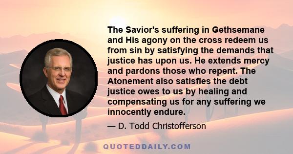 The Savior's suffering in Gethsemane and His agony on the cross redeem us from sin by satisfying the demands that justice has upon us. He extends mercy and pardons those who repent. The Atonement also satisfies the debt