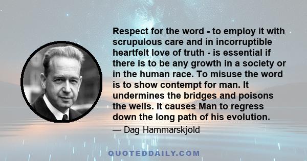Respect for the word - to employ it with scrupulous care and in incorruptible heartfelt love of truth - is essential if there is to be any growth in a society or in the human race. To misuse the word is to show contempt