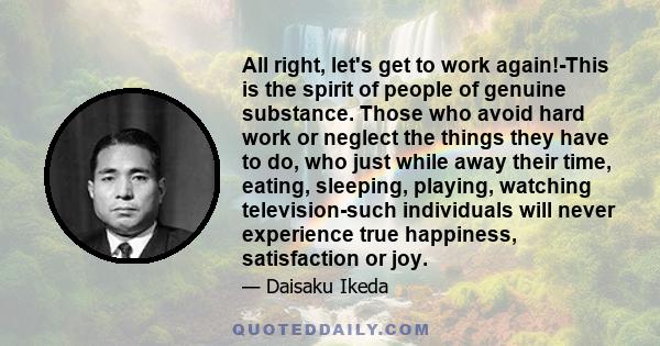 All right, let's get to work again!-This is the spirit of people of genuine substance. Those who avoid hard work or neglect the things they have to do, who just while away their time, eating, sleeping, playing, watching