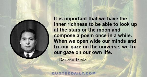 It is important that we have the inner richness to be able to look up at the stars or the moon and compose a poem once in a while. When we open wide our minds and fix our gaze on the universe, we fix our gaze on our own