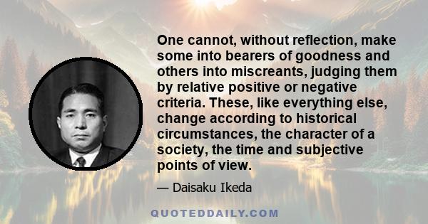One cannot, without reflection, make some into bearers of goodness and others into miscreants, judging them by relative positive or negative criteria. These, like everything else, change according to historical