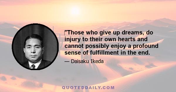 Those who give up dreams, do injury to their own hearts and cannot possibly enjoy a profound sense of fulfillment in the end.