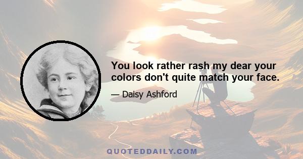 You look rather rash my dear your colors don't quite match your face.
